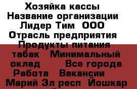 Хозяйка кассы › Название организации ­ Лидер Тим, ООО › Отрасль предприятия ­ Продукты питания, табак › Минимальный оклад ­ 1 - Все города Работа » Вакансии   . Марий Эл респ.,Йошкар-Ола г.